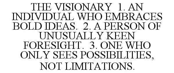  THE VISIONARY 1. AN INDIVIDUAL WHO EMBRACES BOLD IDEAS. 2. A PERSON OF UNUSUALLY KEEN FORESIGHT. 3. ONE WHO ONLY SEES POSSIBILIT