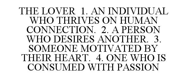  THE LOVER 1. AN INDIVIDUAL WHO THRIVES ON HUMAN CONNECTION. 2. A PERSON WHO DESIRES ANOTHER. 3. SOMEONE MOTIVATED BY THEIR HEART