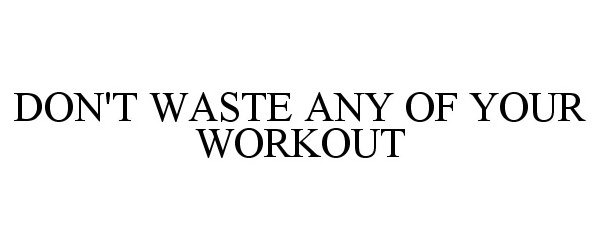  DON'T WASTE ANY OF YOUR WORKOUT