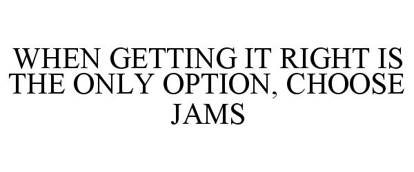  WHEN GETTING IT RIGHT IS THE ONLY OPTION, CHOOSE JAMS