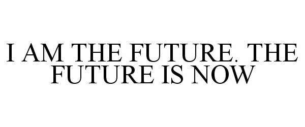  I AM THE FUTURE. THE FUTURE IS NOW