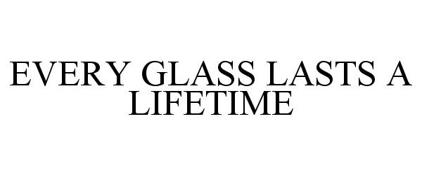  EVERY GLASS LASTS A LIFETIME