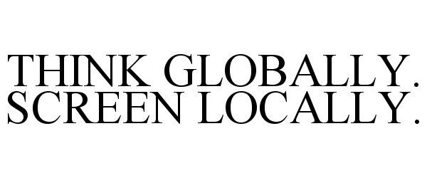  THINK GLOBALLY. SCREEN LOCALLY.