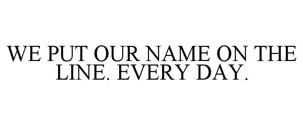  WE PUT OUR NAME ON THE LINE. EVERY DAY.