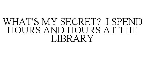  WHAT'S MY SECRET? I SPEND HOURS AND HOURS AT THE LIBRARY