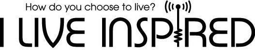  HOW DO YOU CHOOSE TO LIVE? I LIVE INSPIRED