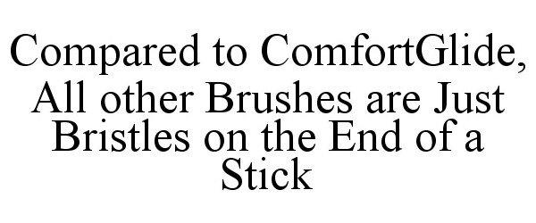  COMPARED TO COMFORTGLIDE, ALL OTHER BRUSHES ARE JUST BRISTLES ON THE END OF A STICK