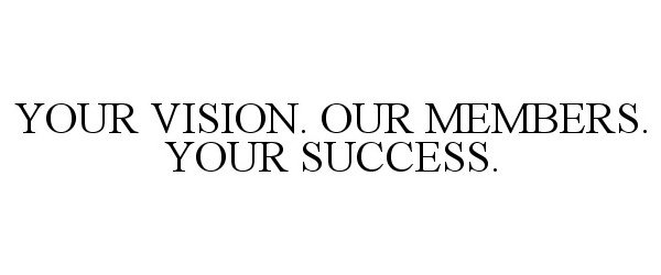  YOUR VISION. OUR MEMBERS. YOUR SUCCESS.
