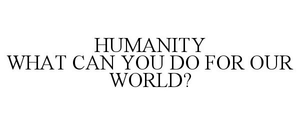  HUMANITY WHAT CAN YOU DO FOR OUR WORLD?