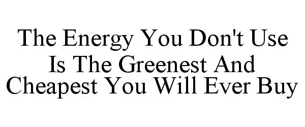  THE ENERGY YOU DON'T USE IS THE GREENEST AND CHEAPEST YOU WILL EVER BUY