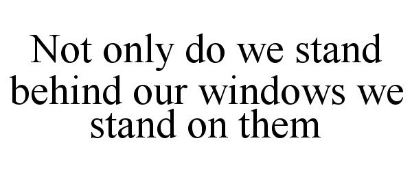  NOT ONLY DO WE STAND BEHIND OUR WINDOWS WE STAND ON THEM
