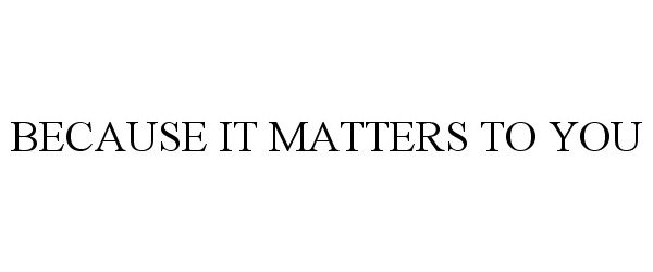  BECAUSE IT MATTERS TO YOU