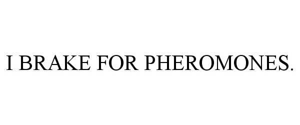  I BRAKE FOR PHEROMONES.