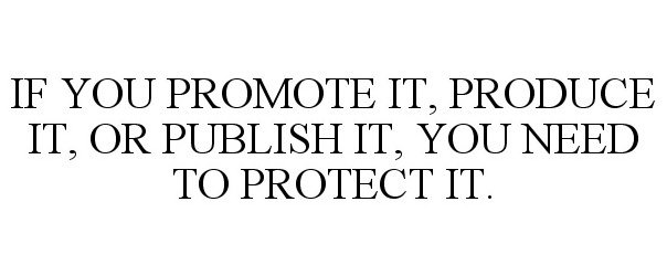  IF YOU PROMOTE IT, PRODUCE IT, OR PUBLISH IT, YOU NEED TO PROTECT IT.