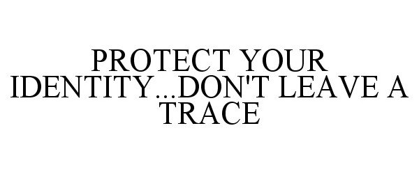  PROTECT YOUR IDENTITY...DON'T LEAVE A TRACE