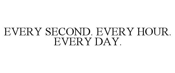  EVERY SECOND. EVERY HOUR. EVERY DAY.