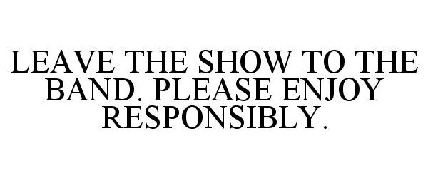  LEAVE THE SHOW TO THE BAND. PLEASE ENJOY RESPONSIBLY.