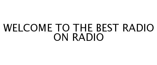  WELCOME TO THE BEST RADIO ON RADIO