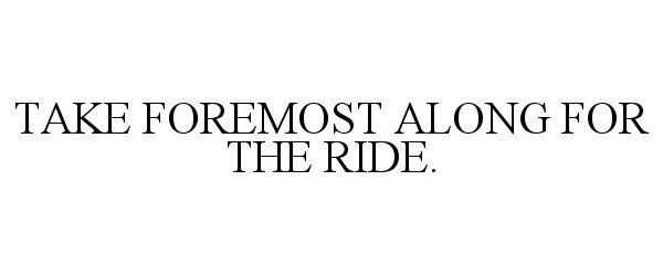  TAKE FOREMOST ALONG FOR THE RIDE.