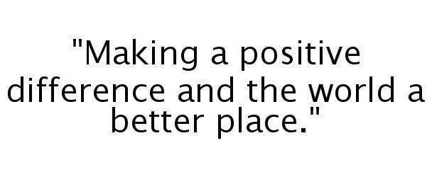  "MAKING A POSITIVE DIFFERENCE AND THE WORLD A BETTER PLACE."