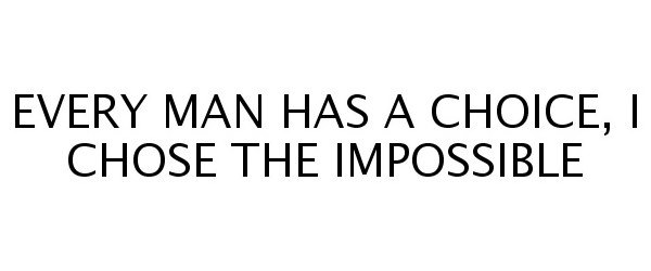  EVERY MAN HAS A CHOICE, I CHOSE THE IMPOSSIBLE