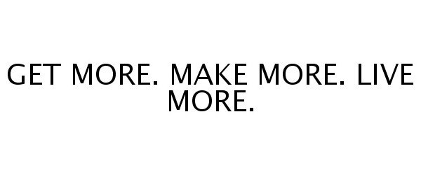  GET MORE. MAKE MORE. LIVE MORE.