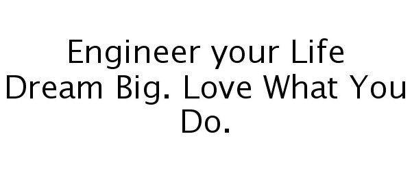  ENGINEER YOUR LIFE DREAM BIG. LOVE WHAT YOU DO.