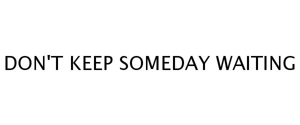  DON'T KEEP SOMEDAY WAITING