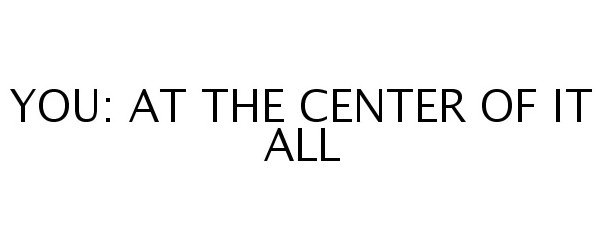  YOU: AT THE CENTER OF IT ALL