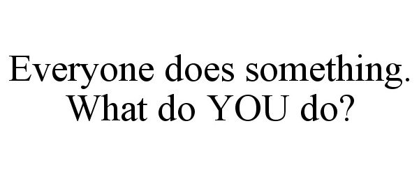  EVERYONE DOES SOMETHING. WHAT DO YOU DO?