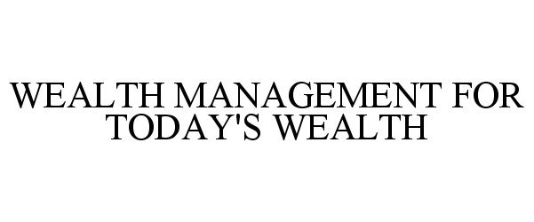  WEALTH MANAGEMENT FOR TODAY'S WEALTH