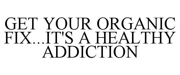  GET YOUR ORGANIC FIX...IT'S A HEALTHY ADDICTION