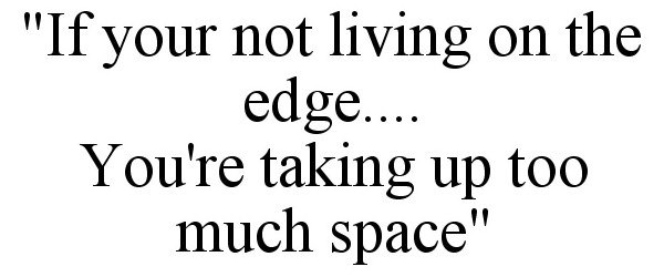  "IF YOUR NOT LIVING ON THE EDGE.... YOU'RE TAKING UP TOO MUCH SPACE"