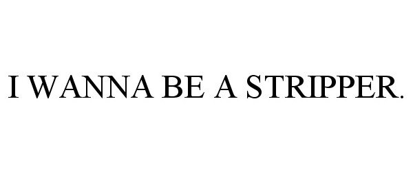  I WANNA BE A STRIPPER.