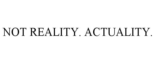  NOT REALITY. ACTUALITY.