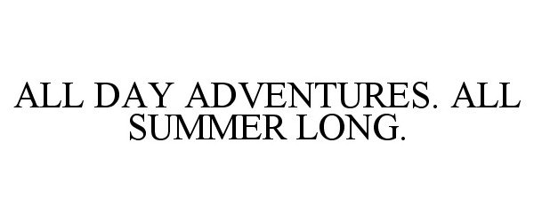  ALL DAY ADVENTURES. ALL SUMMER LONG.