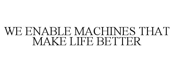  WE ENABLE MACHINES THAT MAKE LIFE BETTER