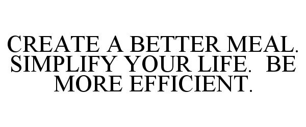  CREATE A BETTER MEAL. SIMPLIFY YOUR LIFE. BE MORE EFFICIENT.