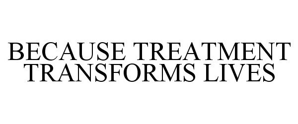 Trademark Logo BECAUSE TREATMENT TRANSFORMS LIVES
