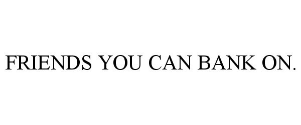  FRIENDS YOU CAN BANK ON.