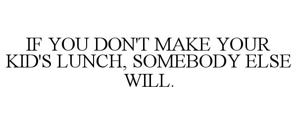  IF YOU DON'T MAKE YOUR KID'S LUNCH, SOMEBODY ELSE WILL.