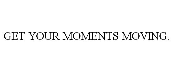 Trademark Logo GET YOUR MOMENTS MOVING.
