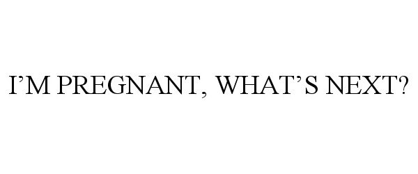 I'M PREGNANT, WHAT'S NEXT?