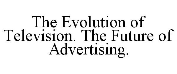  THE EVOLUTION OF TELEVISION. THE FUTURE OF ADVERTISING.