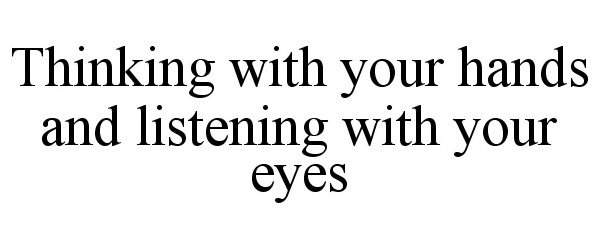  THINKING WITH YOUR HANDS AND LISTENING WITH YOUR EYES