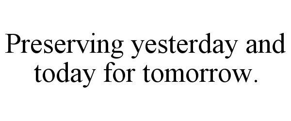  PRESERVING YESTERDAY AND TODAY FOR TOMORROW.