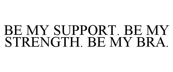  BE MY SUPPORT. BE MY STRENGTH. BE MY BRA.