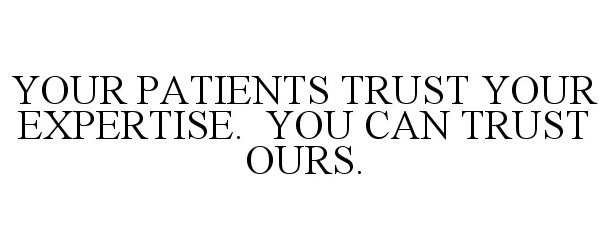  YOUR PATIENTS TRUST YOUR EXPERTISE. YOU CAN TRUST OURS.