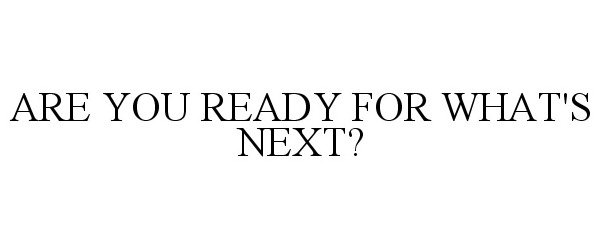  ARE YOU READY FOR WHAT'S NEXT?