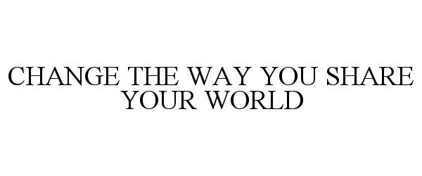CHANGE THE WAY YOU SHARE YOUR WORLD